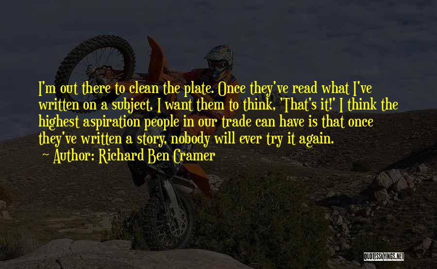 Richard Ben Cramer Quotes: I'm Out There To Clean The Plate. Once They've Read What I've Written On A Subject, I Want Them To