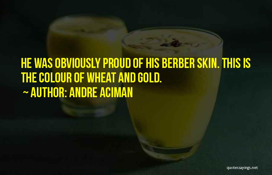 Andre Aciman Quotes: He Was Obviously Proud Of His Berber Skin. This Is The Colour Of Wheat And Gold.