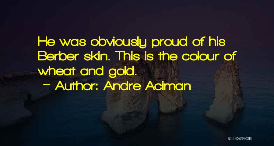 Andre Aciman Quotes: He Was Obviously Proud Of His Berber Skin. This Is The Colour Of Wheat And Gold.