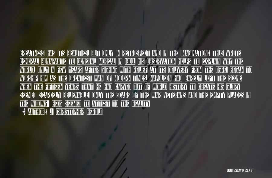 J. Christopher Herold Quotes: Greatness Has Its Beauties, But Only In Retrospect And In The Imagination: Thus Wrote General Bonaparte To General Moreau In