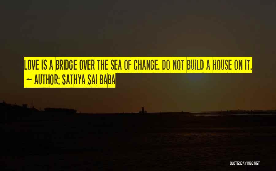 Sathya Sai Baba Quotes: Love Is A Bridge Over The Sea Of Change. Do Not Build A House On It.