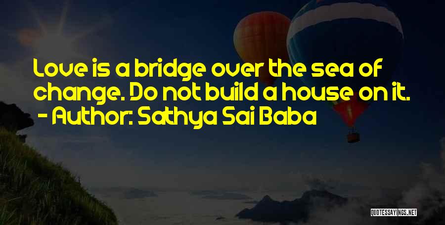 Sathya Sai Baba Quotes: Love Is A Bridge Over The Sea Of Change. Do Not Build A House On It.