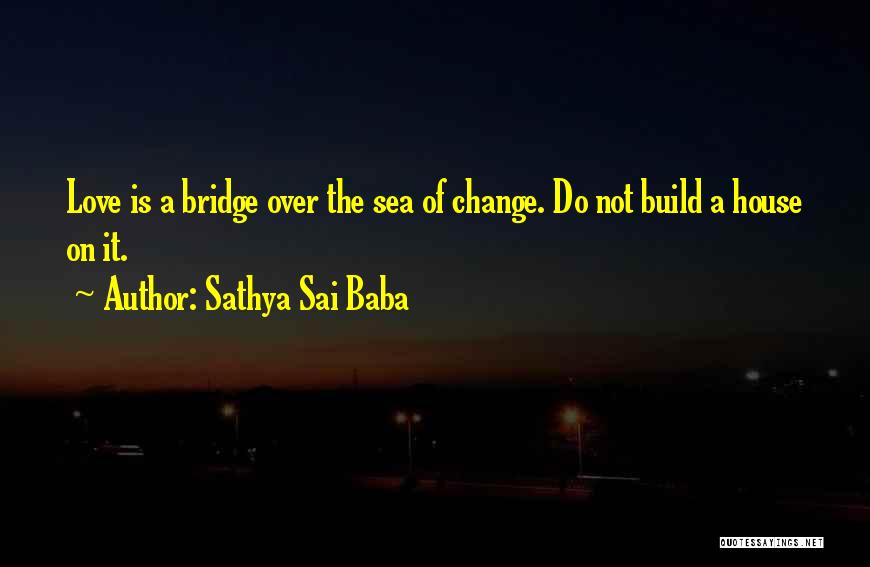 Sathya Sai Baba Quotes: Love Is A Bridge Over The Sea Of Change. Do Not Build A House On It.