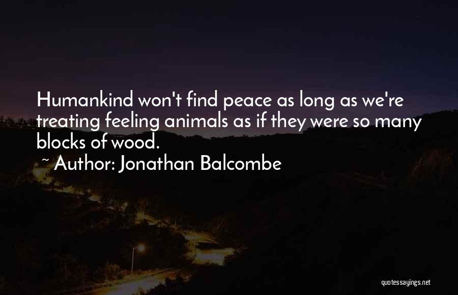 Jonathan Balcombe Quotes: Humankind Won't Find Peace As Long As We're Treating Feeling Animals As If They Were So Many Blocks Of Wood.