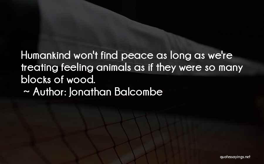Jonathan Balcombe Quotes: Humankind Won't Find Peace As Long As We're Treating Feeling Animals As If They Were So Many Blocks Of Wood.