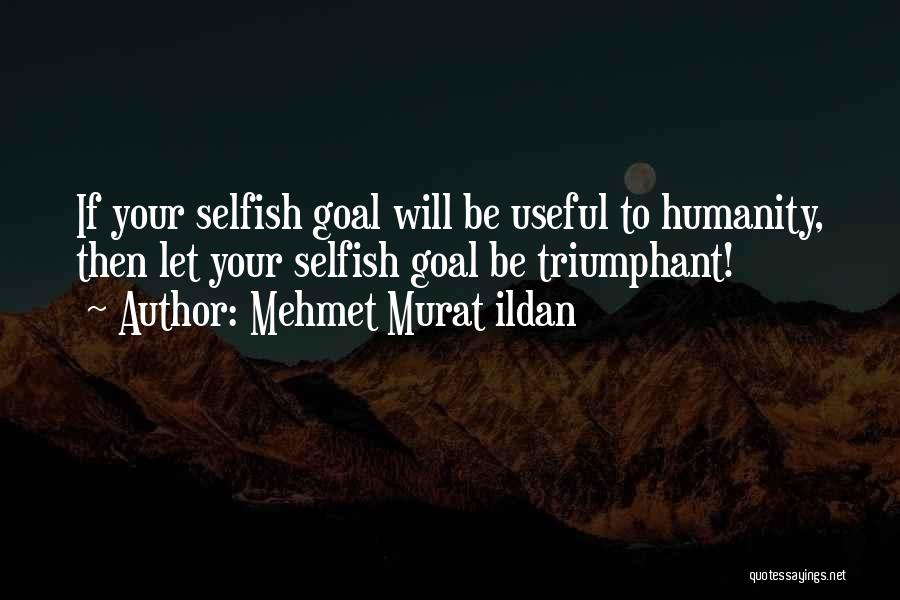 Mehmet Murat Ildan Quotes: If Your Selfish Goal Will Be Useful To Humanity, Then Let Your Selfish Goal Be Triumphant!