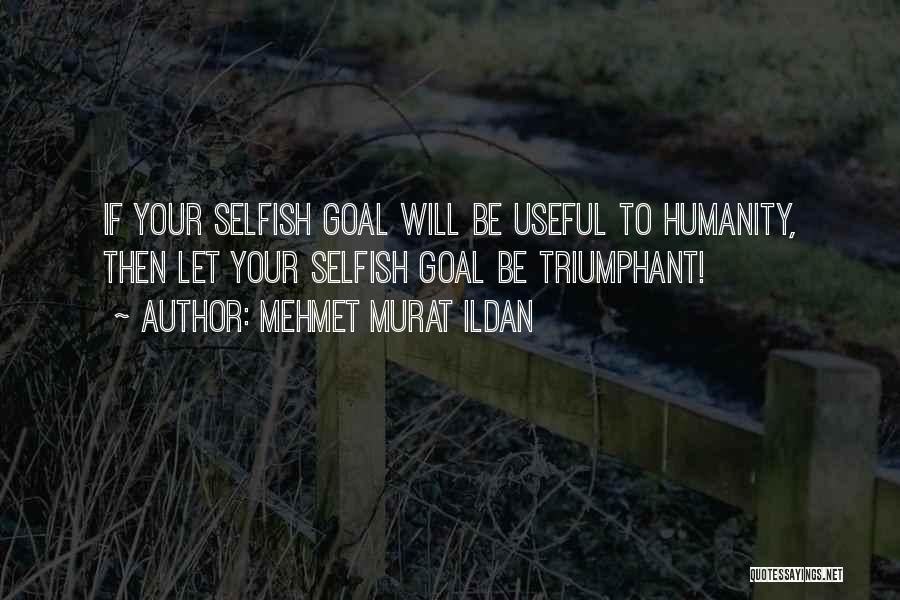 Mehmet Murat Ildan Quotes: If Your Selfish Goal Will Be Useful To Humanity, Then Let Your Selfish Goal Be Triumphant!