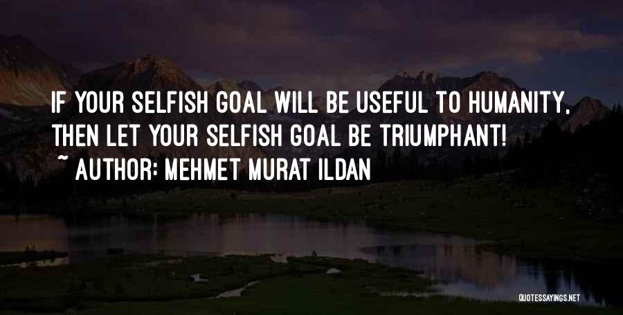 Mehmet Murat Ildan Quotes: If Your Selfish Goal Will Be Useful To Humanity, Then Let Your Selfish Goal Be Triumphant!