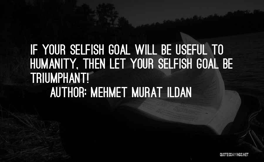 Mehmet Murat Ildan Quotes: If Your Selfish Goal Will Be Useful To Humanity, Then Let Your Selfish Goal Be Triumphant!