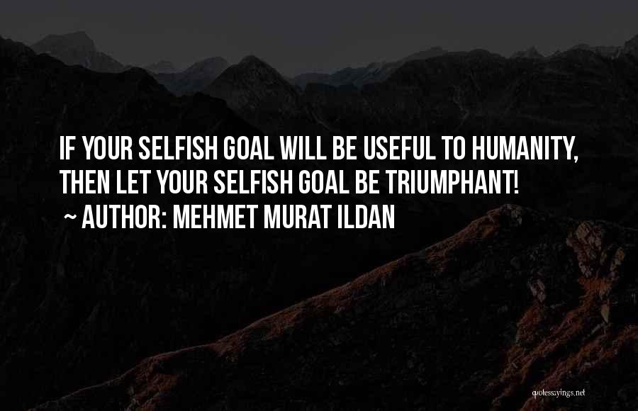 Mehmet Murat Ildan Quotes: If Your Selfish Goal Will Be Useful To Humanity, Then Let Your Selfish Goal Be Triumphant!