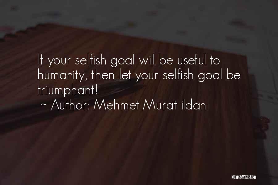 Mehmet Murat Ildan Quotes: If Your Selfish Goal Will Be Useful To Humanity, Then Let Your Selfish Goal Be Triumphant!