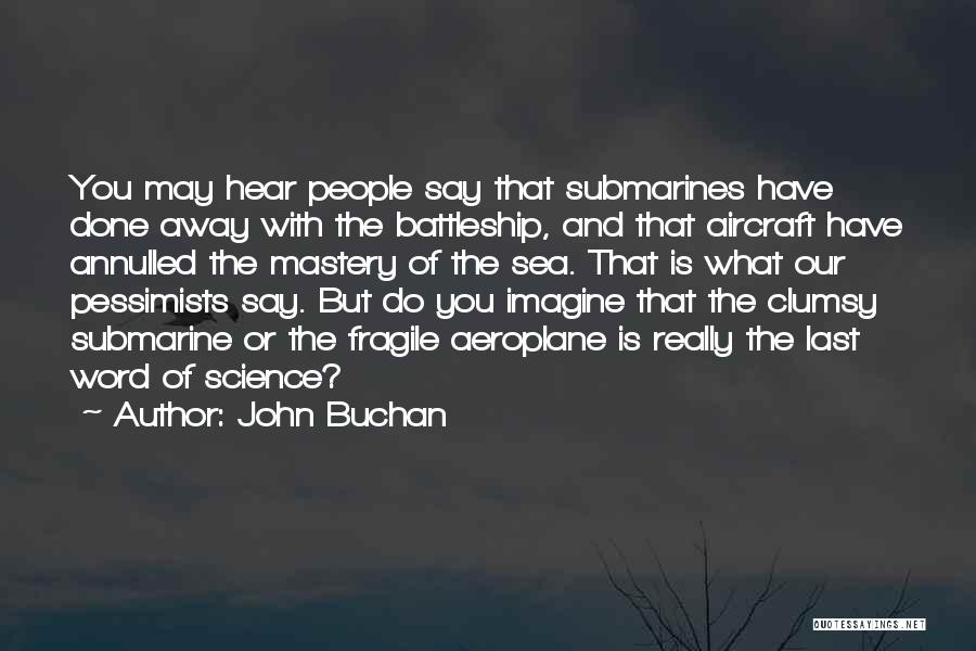 John Buchan Quotes: You May Hear People Say That Submarines Have Done Away With The Battleship, And That Aircraft Have Annulled The Mastery