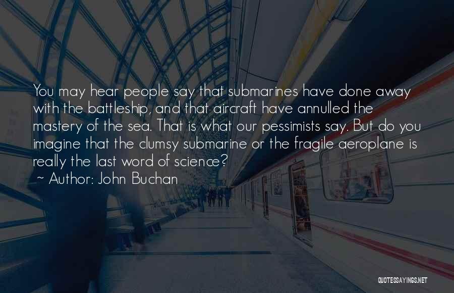 John Buchan Quotes: You May Hear People Say That Submarines Have Done Away With The Battleship, And That Aircraft Have Annulled The Mastery