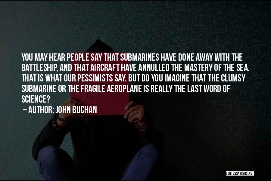 John Buchan Quotes: You May Hear People Say That Submarines Have Done Away With The Battleship, And That Aircraft Have Annulled The Mastery