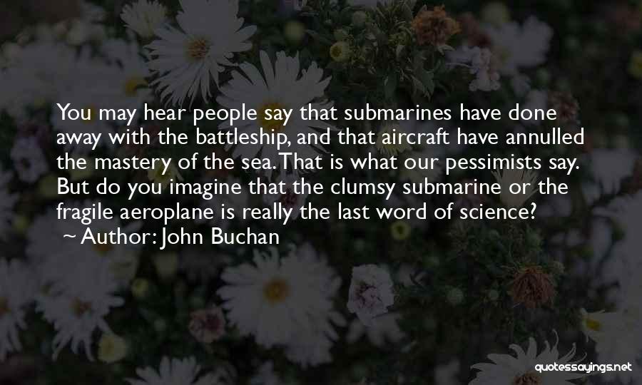 John Buchan Quotes: You May Hear People Say That Submarines Have Done Away With The Battleship, And That Aircraft Have Annulled The Mastery
