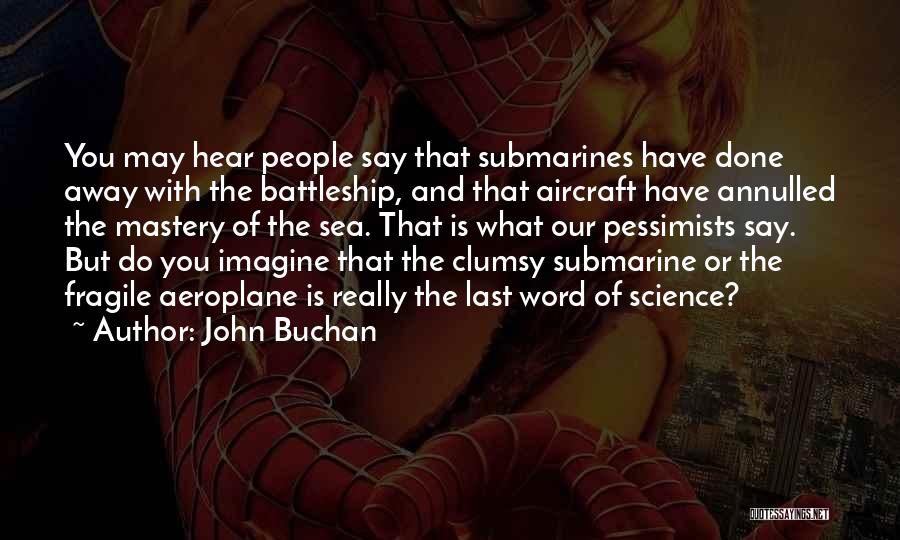 John Buchan Quotes: You May Hear People Say That Submarines Have Done Away With The Battleship, And That Aircraft Have Annulled The Mastery