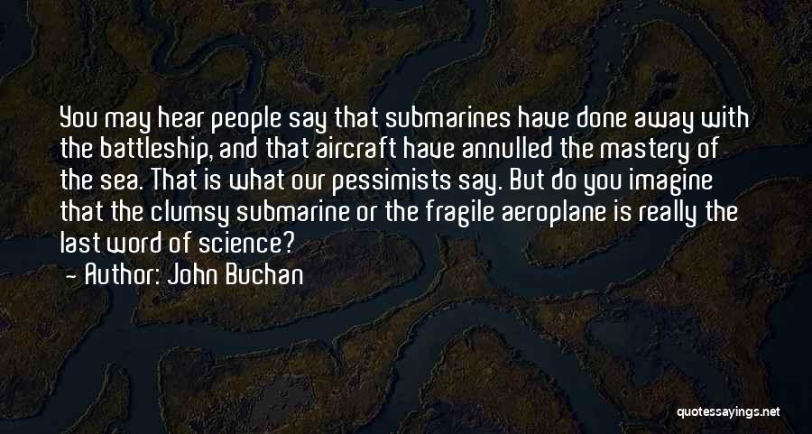 John Buchan Quotes: You May Hear People Say That Submarines Have Done Away With The Battleship, And That Aircraft Have Annulled The Mastery