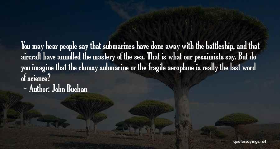 John Buchan Quotes: You May Hear People Say That Submarines Have Done Away With The Battleship, And That Aircraft Have Annulled The Mastery