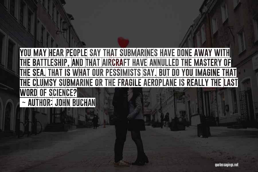 John Buchan Quotes: You May Hear People Say That Submarines Have Done Away With The Battleship, And That Aircraft Have Annulled The Mastery