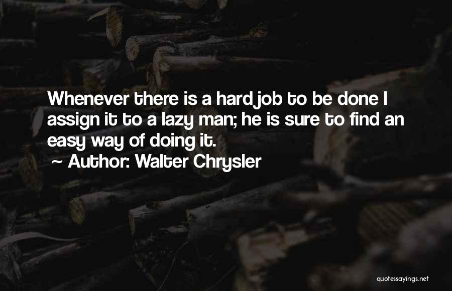 Walter Chrysler Quotes: Whenever There Is A Hard Job To Be Done I Assign It To A Lazy Man; He Is Sure To