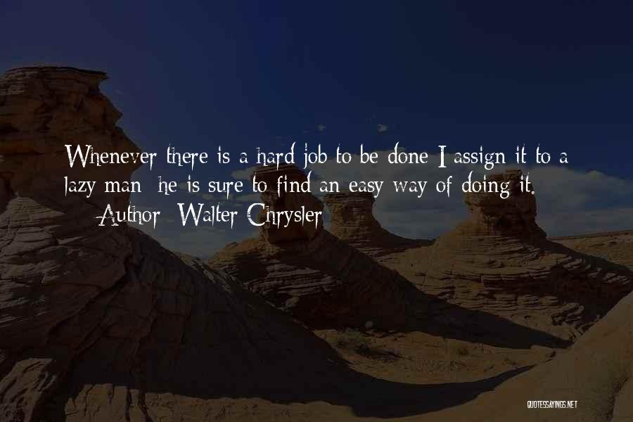 Walter Chrysler Quotes: Whenever There Is A Hard Job To Be Done I Assign It To A Lazy Man; He Is Sure To