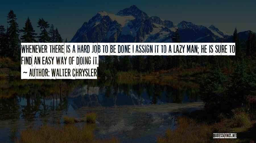 Walter Chrysler Quotes: Whenever There Is A Hard Job To Be Done I Assign It To A Lazy Man; He Is Sure To