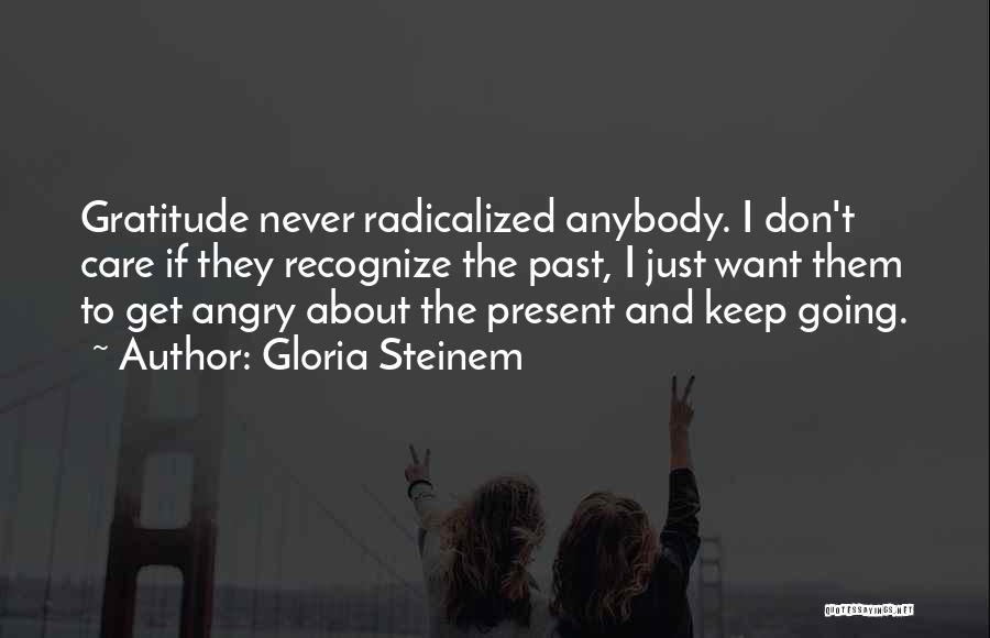 Gloria Steinem Quotes: Gratitude Never Radicalized Anybody. I Don't Care If They Recognize The Past, I Just Want Them To Get Angry About