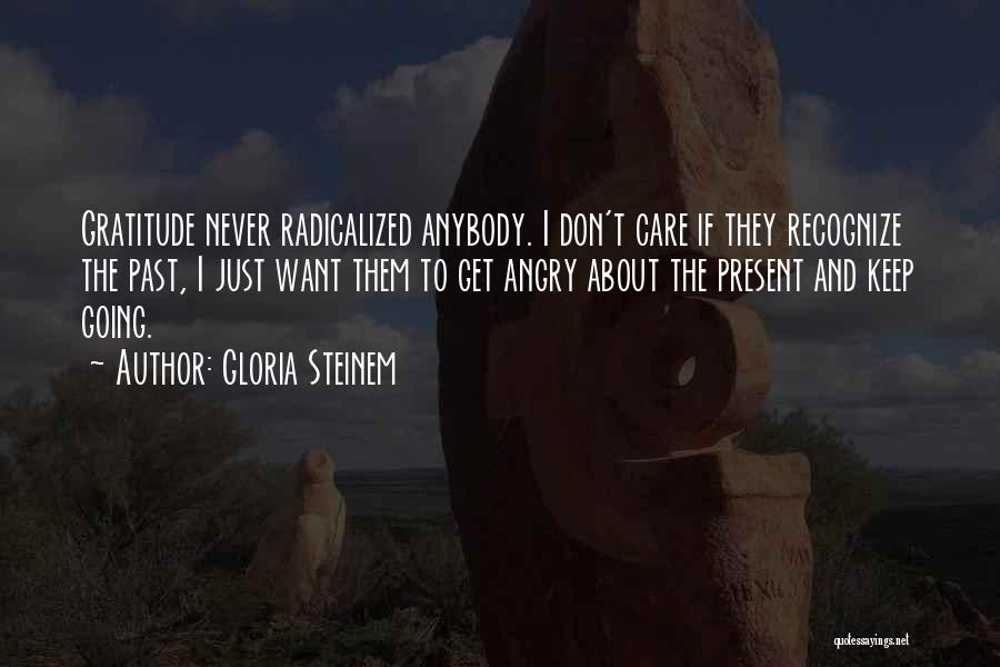Gloria Steinem Quotes: Gratitude Never Radicalized Anybody. I Don't Care If They Recognize The Past, I Just Want Them To Get Angry About
