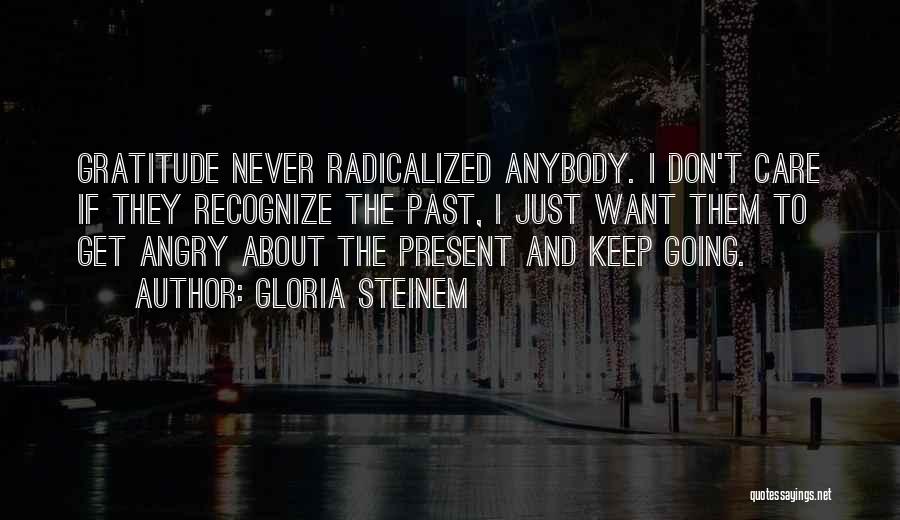 Gloria Steinem Quotes: Gratitude Never Radicalized Anybody. I Don't Care If They Recognize The Past, I Just Want Them To Get Angry About
