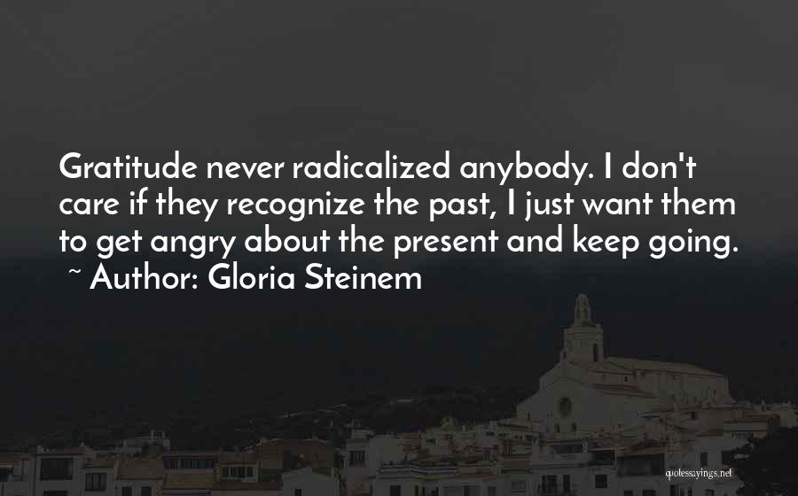 Gloria Steinem Quotes: Gratitude Never Radicalized Anybody. I Don't Care If They Recognize The Past, I Just Want Them To Get Angry About