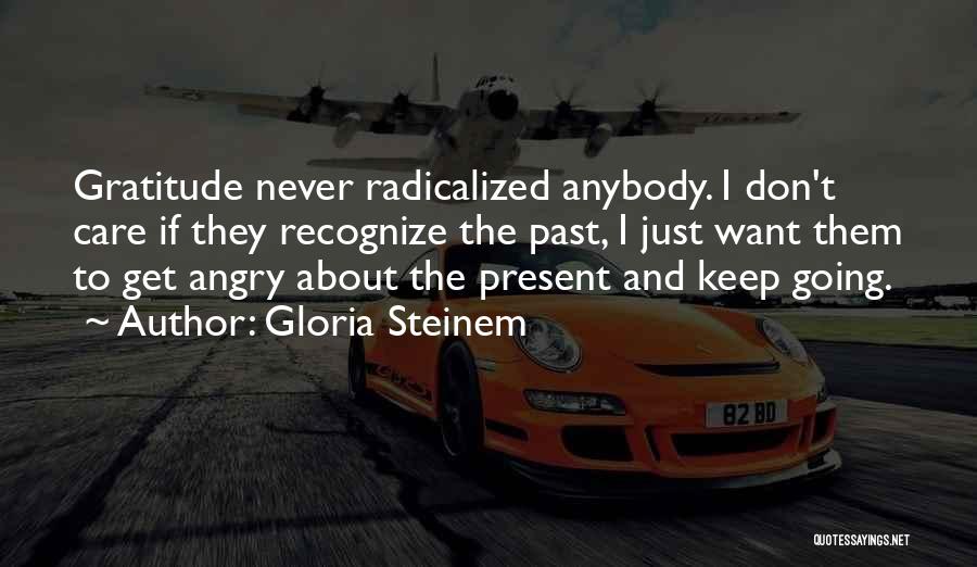 Gloria Steinem Quotes: Gratitude Never Radicalized Anybody. I Don't Care If They Recognize The Past, I Just Want Them To Get Angry About