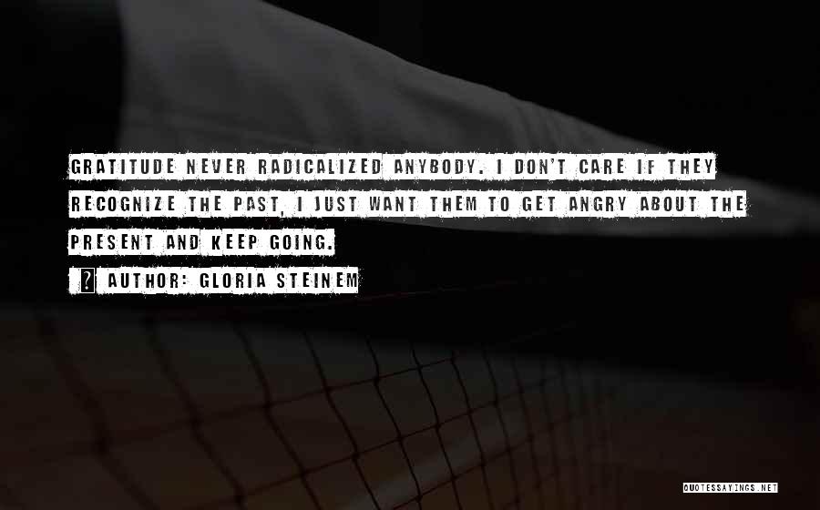 Gloria Steinem Quotes: Gratitude Never Radicalized Anybody. I Don't Care If They Recognize The Past, I Just Want Them To Get Angry About