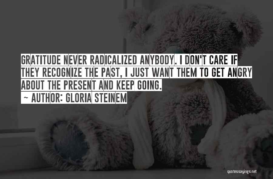 Gloria Steinem Quotes: Gratitude Never Radicalized Anybody. I Don't Care If They Recognize The Past, I Just Want Them To Get Angry About