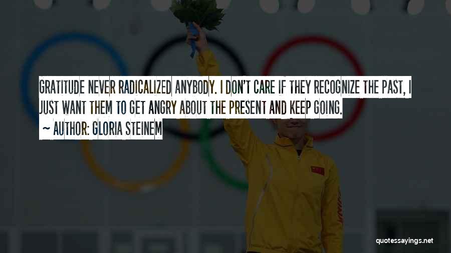 Gloria Steinem Quotes: Gratitude Never Radicalized Anybody. I Don't Care If They Recognize The Past, I Just Want Them To Get Angry About