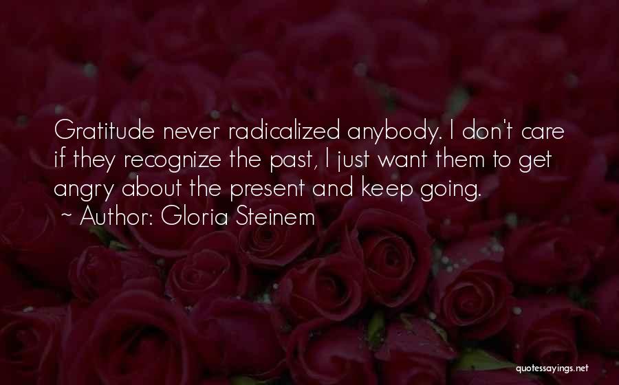 Gloria Steinem Quotes: Gratitude Never Radicalized Anybody. I Don't Care If They Recognize The Past, I Just Want Them To Get Angry About