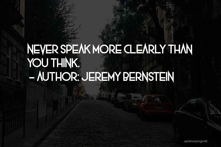 Jeremy Bernstein Quotes: Never Speak More Clearly Than You Think.