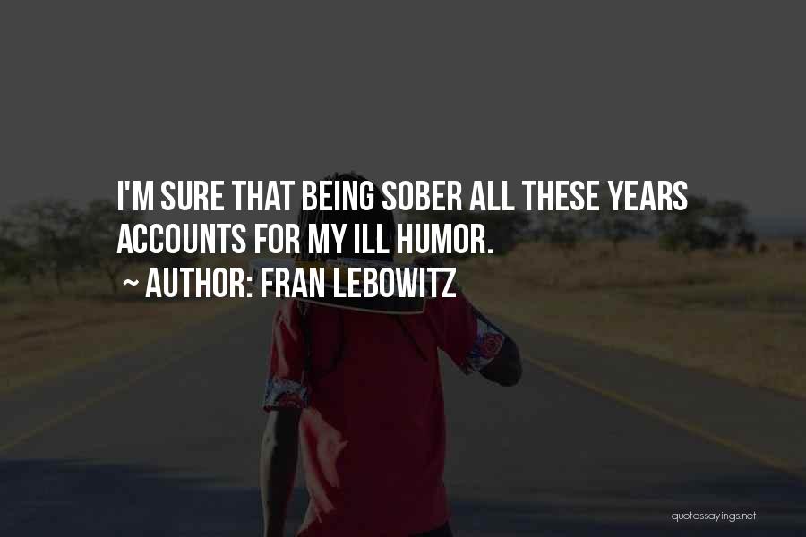 Fran Lebowitz Quotes: I'm Sure That Being Sober All These Years Accounts For My Ill Humor.