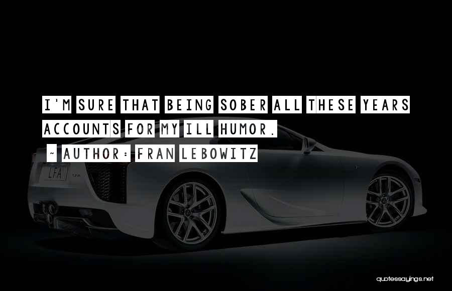 Fran Lebowitz Quotes: I'm Sure That Being Sober All These Years Accounts For My Ill Humor.