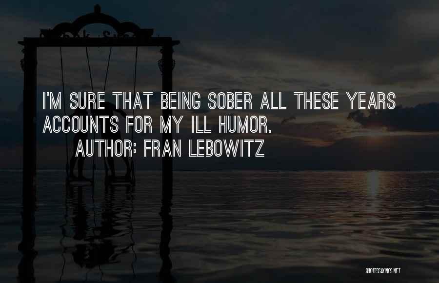 Fran Lebowitz Quotes: I'm Sure That Being Sober All These Years Accounts For My Ill Humor.