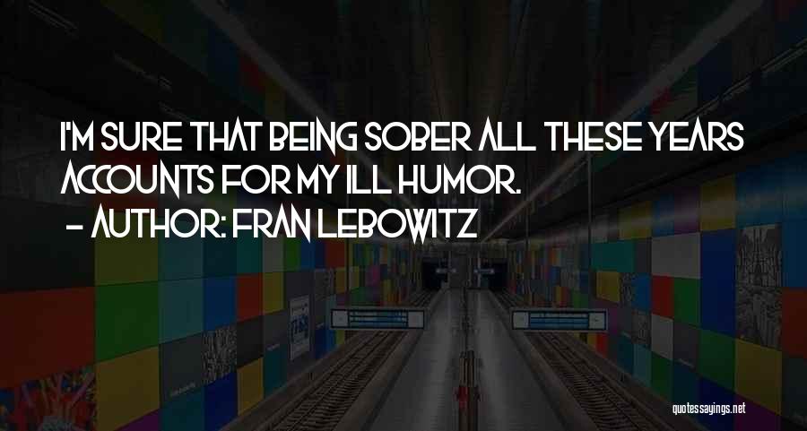 Fran Lebowitz Quotes: I'm Sure That Being Sober All These Years Accounts For My Ill Humor.