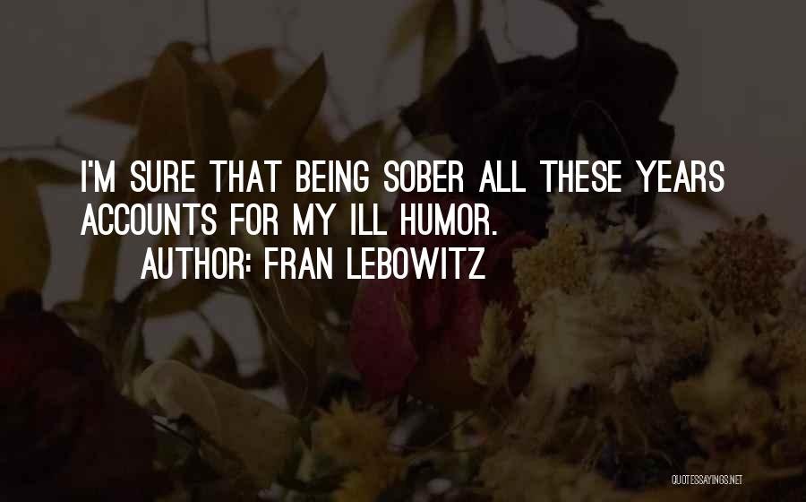 Fran Lebowitz Quotes: I'm Sure That Being Sober All These Years Accounts For My Ill Humor.