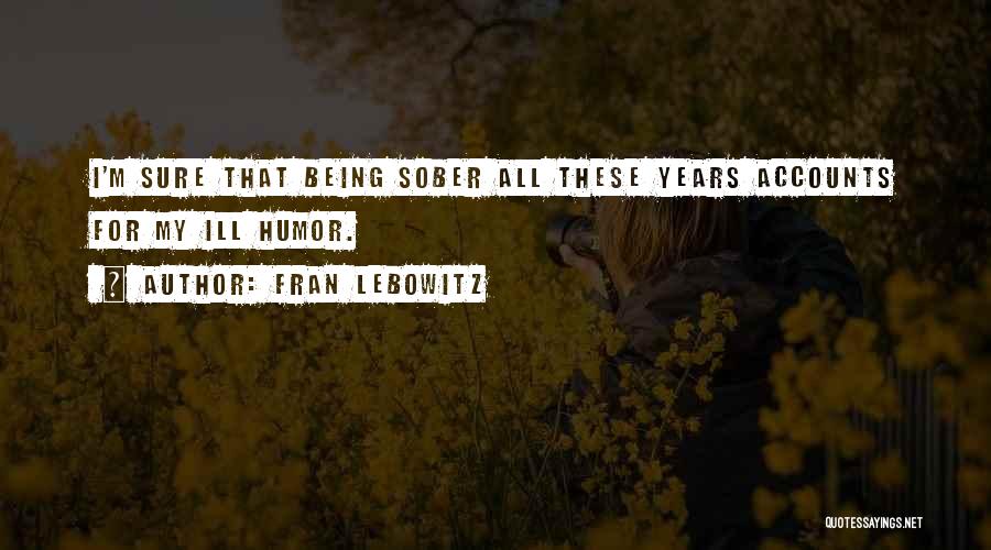 Fran Lebowitz Quotes: I'm Sure That Being Sober All These Years Accounts For My Ill Humor.