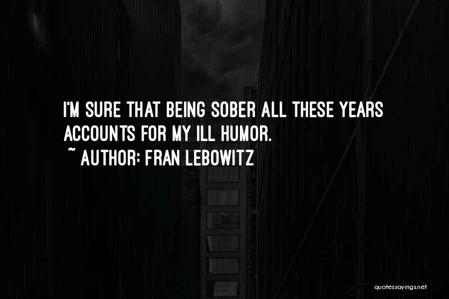 Fran Lebowitz Quotes: I'm Sure That Being Sober All These Years Accounts For My Ill Humor.