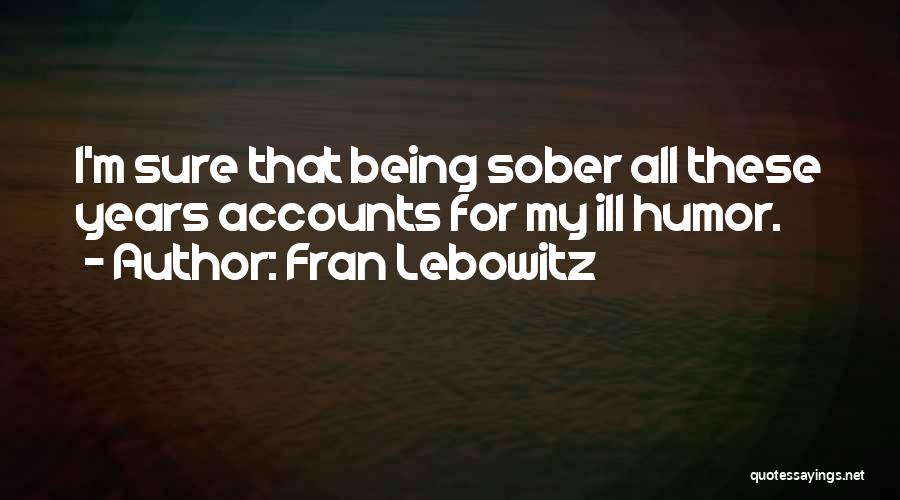 Fran Lebowitz Quotes: I'm Sure That Being Sober All These Years Accounts For My Ill Humor.