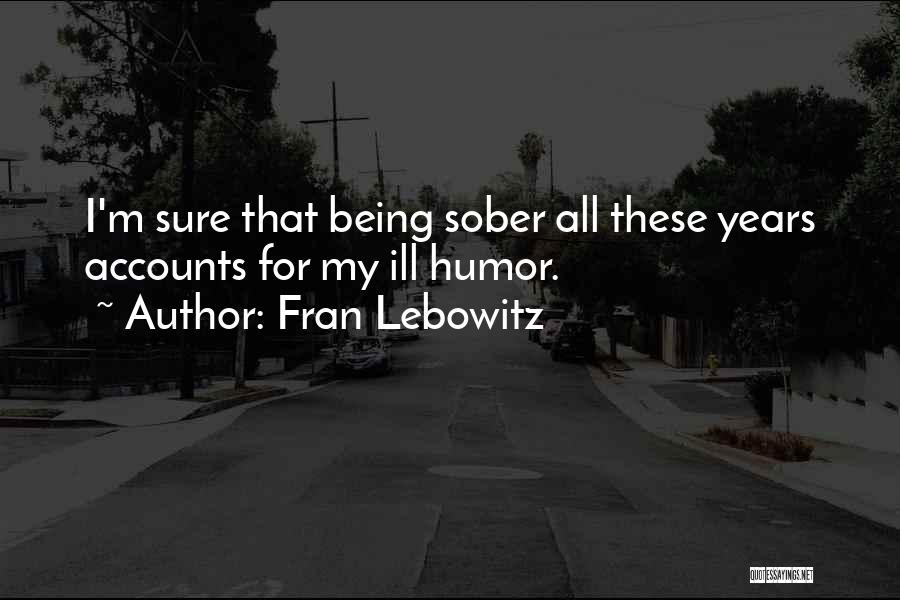 Fran Lebowitz Quotes: I'm Sure That Being Sober All These Years Accounts For My Ill Humor.