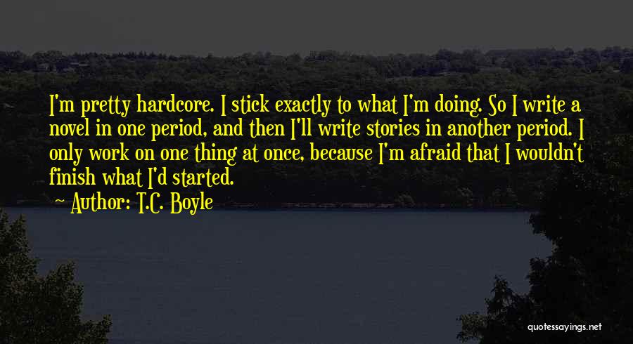 T.C. Boyle Quotes: I'm Pretty Hardcore. I Stick Exactly To What I'm Doing. So I Write A Novel In One Period, And Then