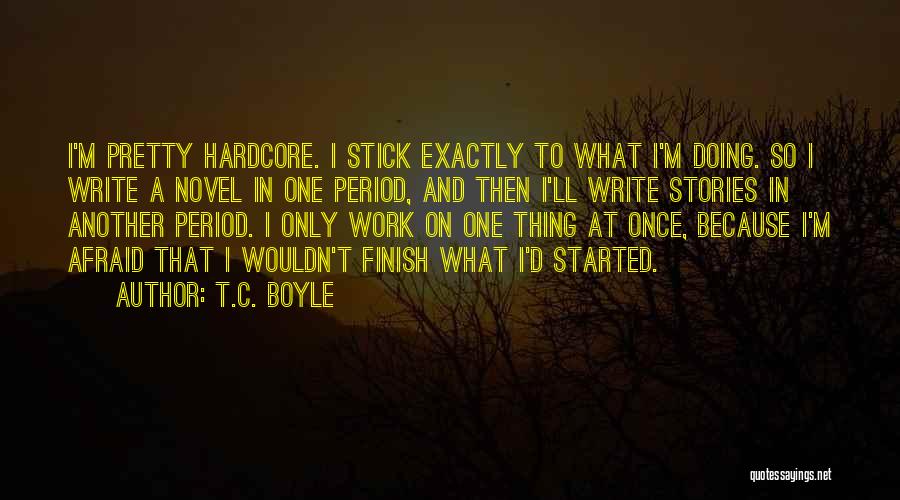 T.C. Boyle Quotes: I'm Pretty Hardcore. I Stick Exactly To What I'm Doing. So I Write A Novel In One Period, And Then