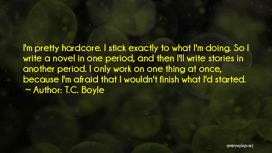 T.C. Boyle Quotes: I'm Pretty Hardcore. I Stick Exactly To What I'm Doing. So I Write A Novel In One Period, And Then