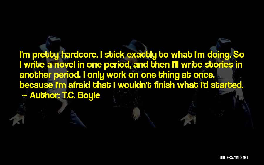 T.C. Boyle Quotes: I'm Pretty Hardcore. I Stick Exactly To What I'm Doing. So I Write A Novel In One Period, And Then