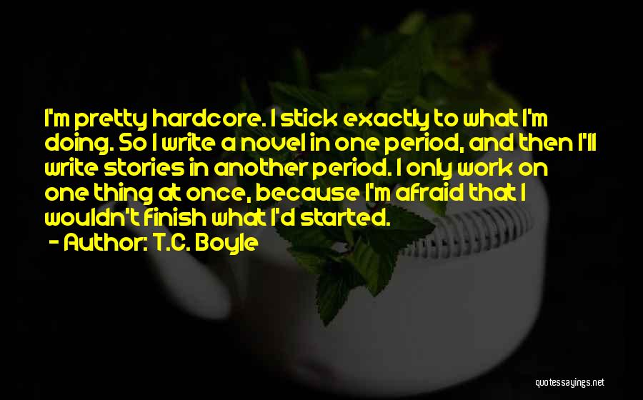 T.C. Boyle Quotes: I'm Pretty Hardcore. I Stick Exactly To What I'm Doing. So I Write A Novel In One Period, And Then